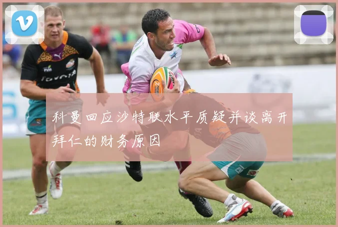 科曼回应沙特联水平质疑并谈离开拜仁的财务原因