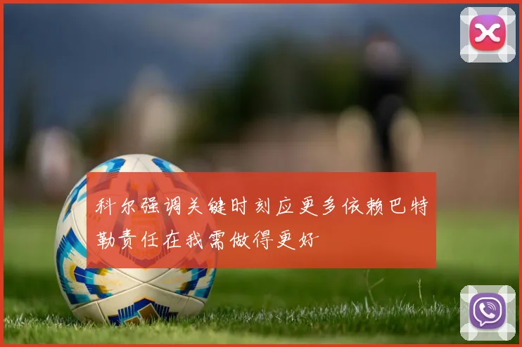 科尔强调关键时刻应更多依赖巴特勒责任在我需做得更好