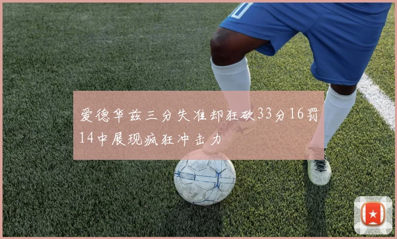 爱德华兹三分失准却狂砍33分16罚14中展现疯狂冲击力