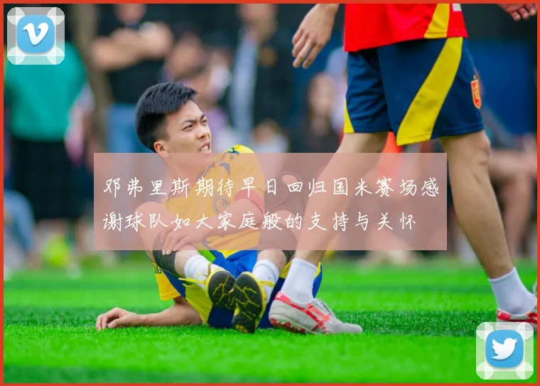 邓弗里斯期待早日回归国米赛场感谢球队如大家庭般的支持与关怀