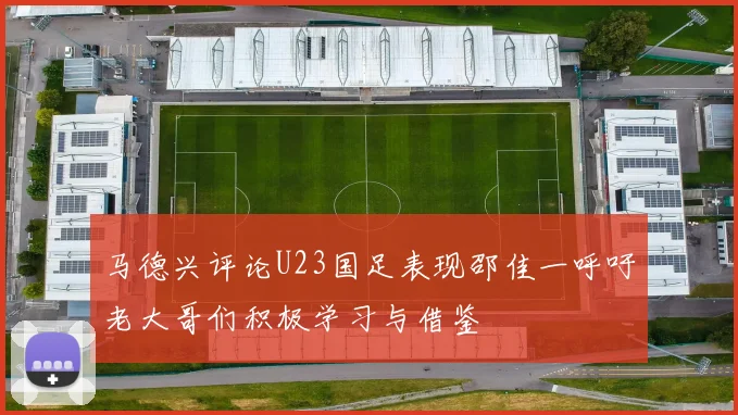马德兴评论U23国足表现邵佳一呼吁老大哥们积极学习与借鉴