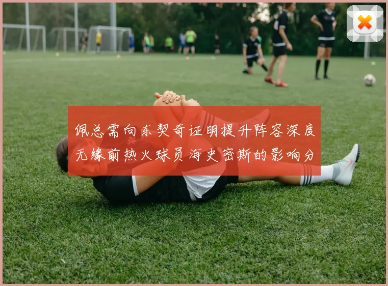 佩总需向东契奇证明提升阵容深度无缘前热火球员海史密斯的影响分析