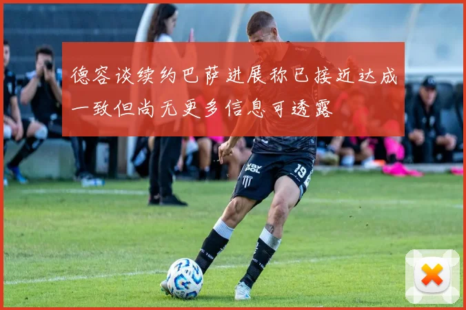 德容谈续约巴萨进展称已接近达成一致但尚无更多信息可透露