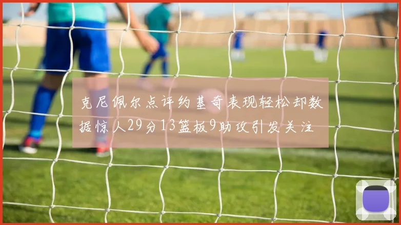 克尼佩尔点评约基奇表现轻松却数据惊人29分13篮板9助攻引发关注