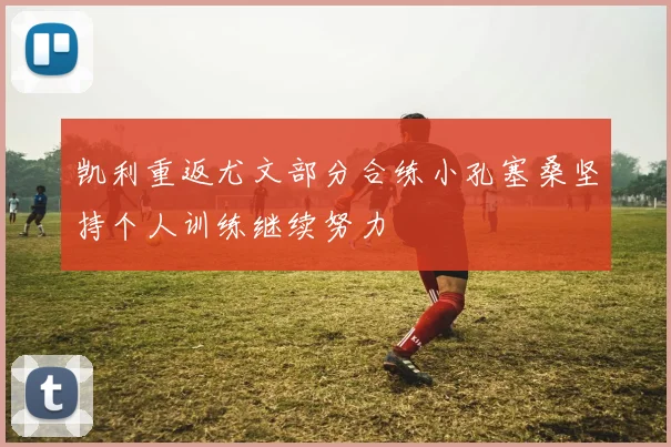 凯利重返尤文部分合练小孔塞桑坚持个人训练继续努力